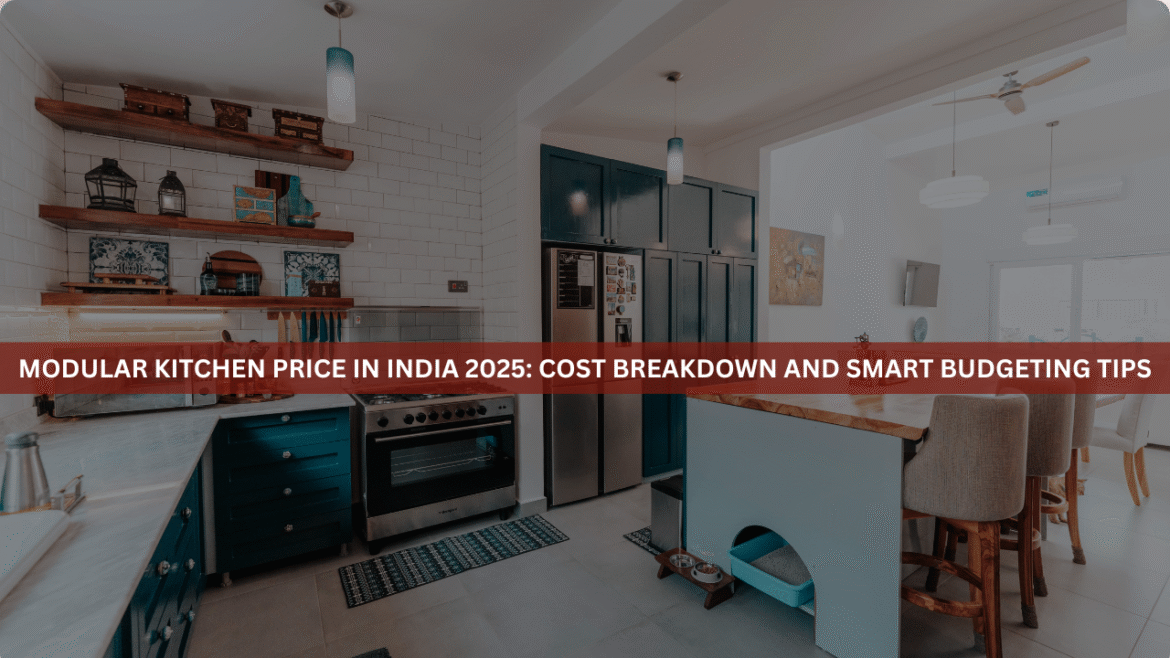 Modular Kitchen Price in India 2025: Cost Breakdown and Smart Budgeting Tips