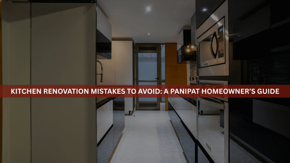Kitchen Renovation Mistakes to Avoid: A Panipat Homeowner’s Guide