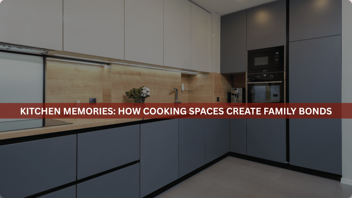 Kitchen Memories: How Cooking Spaces Create Family Bonds