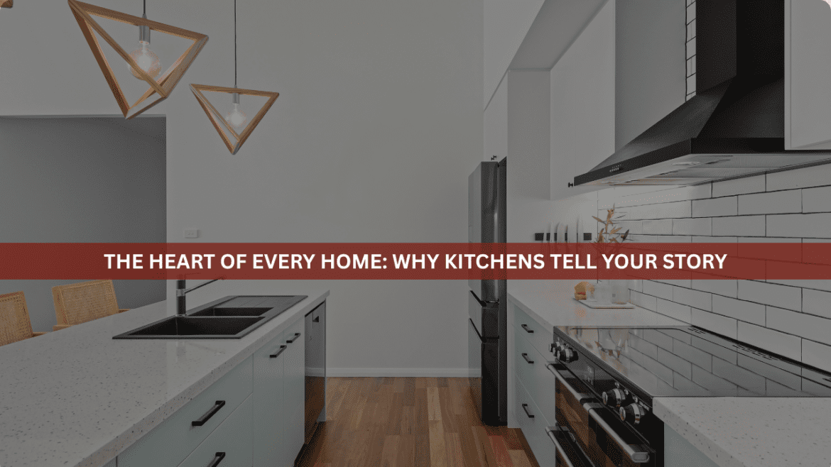 The Heart of Every Home: Why Kitchens Tell Your Story